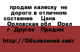 продам каляску  не дорого в отличном состаяние  › Цена ­ 6 000 - Орловская обл., Орел г. Другое » Продам   